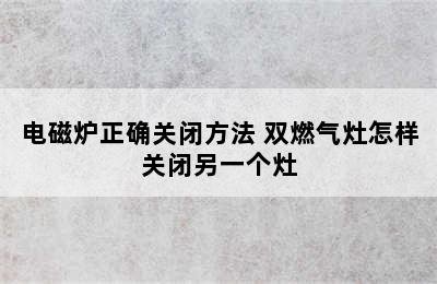 电磁炉正确关闭方法 双燃气灶怎样关闭另一个灶